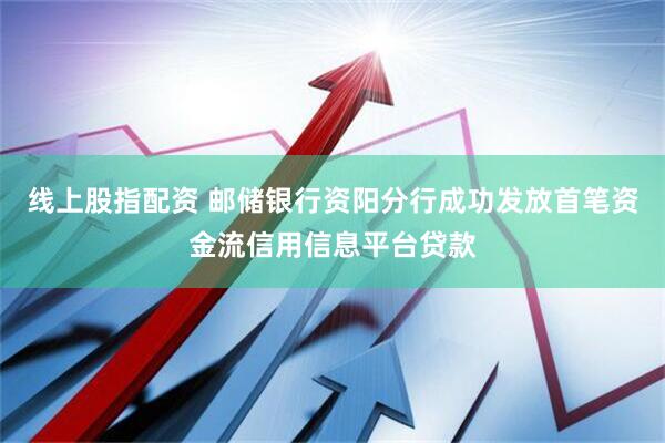线上股指配资 邮储银行资阳分行成功发放首笔资金流信用信息平台贷款