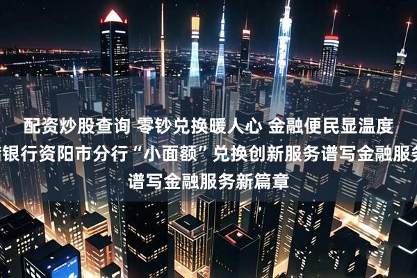 配资炒股查询 零钞兑换暖人心 金融便民显温度​—邮储银行资阳市分行“小面额”兑换创新服务谱写金融服务新篇章