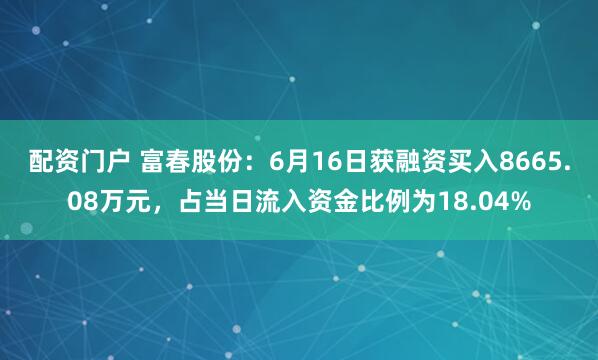 配资门户 富春股份：6月16日获融资买入8665.08万元，占当日流入资金比例为18.04%