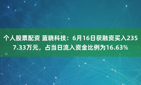 个人股票配资 蓝晓科技：6月16日获融资买入2357.33万元，占当日流入资金比例为16.63%