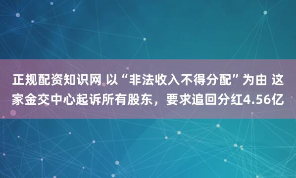 正规配资知识网 以“非法收入不得分配”为由 这家金交中心起诉所有股东，要求追回分红4.56亿