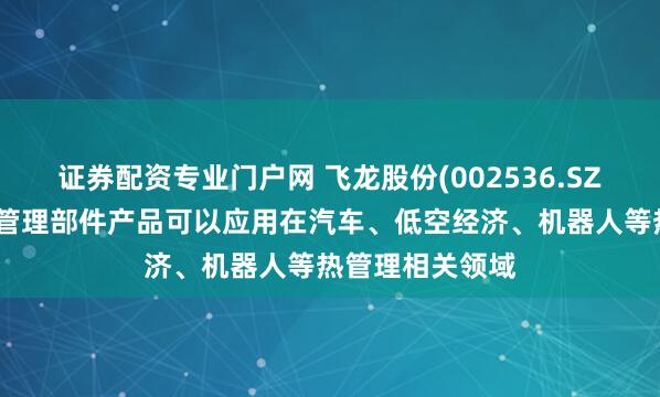 证券配资专业门户网 飞龙股份(002536.SZ)：目前公司热管理部件产品可以应用在汽车、低空经济、机器人等热管理相关领域