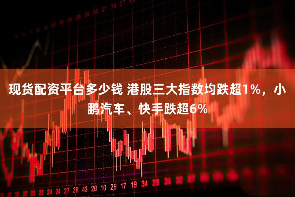 现货配资平台多少钱 港股三大指数均跌超1%，小鹏汽车、快手跌超6%