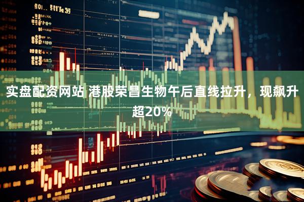 实盘配资网站 港股荣昌生物午后直线拉升，现飙升超20%