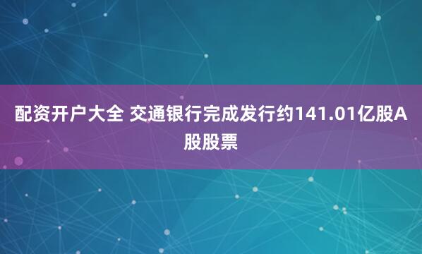 配资开户大全 交通银行完成发行约141.01亿股A股股票