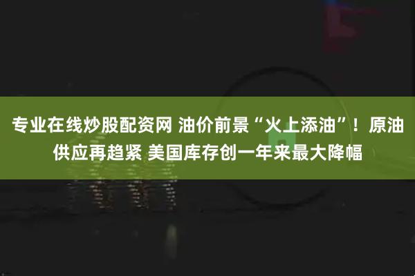 专业在线炒股配资网 油价前景“火上添油”！原油供应再趋紧 美国库存创一年来最大降幅