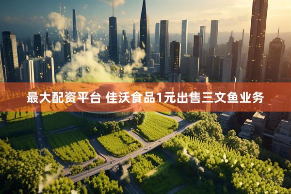 最大配资平台 佳沃食品1元出售三文鱼业务