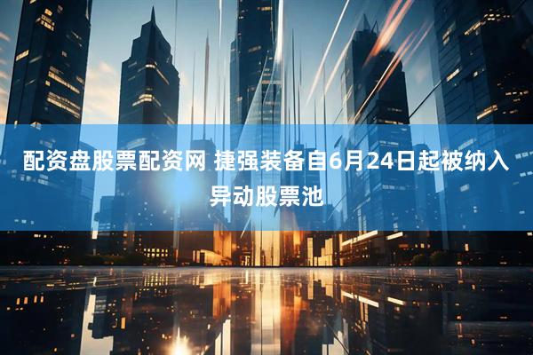 配资盘股票配资网 捷强装备自6月24日起被纳入异动股票池
