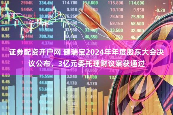 证券配资开户网 健瑞宝2024年年度股东大会决议公布，3亿元委托理财议案获通过