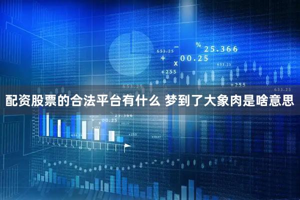 配资股票的合法平台有什么 梦到了大象肉是啥意思
