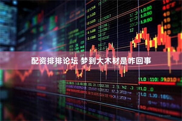 配资排排论坛 梦到大木材是咋回事