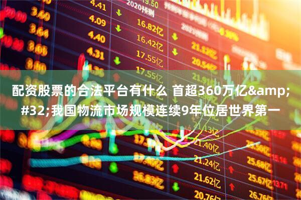 配资股票的合法平台有什么 首超360万亿&#32;我国物流市场规模连续9年位居世界第一