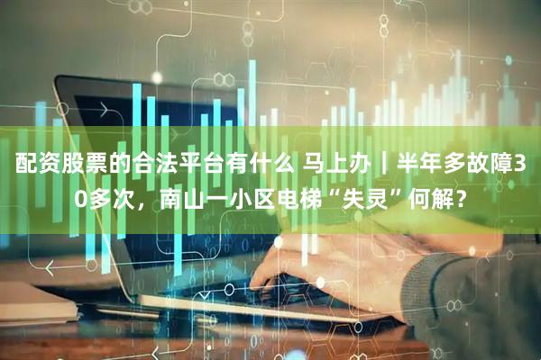 配资股票的合法平台有什么 马上办｜半年多故障30多次，南山一小区电梯“失灵”何解？