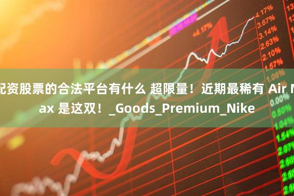 配资股票的合法平台有什么 超限量！近期最稀有 Air Max 是这双！_Goods_Premium_Nike