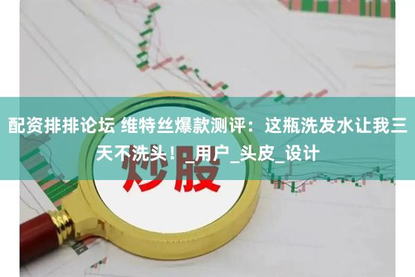 配资排排论坛 维特丝爆款测评：这瓶洗发水让我三天不洗头！_用户_头皮_设计