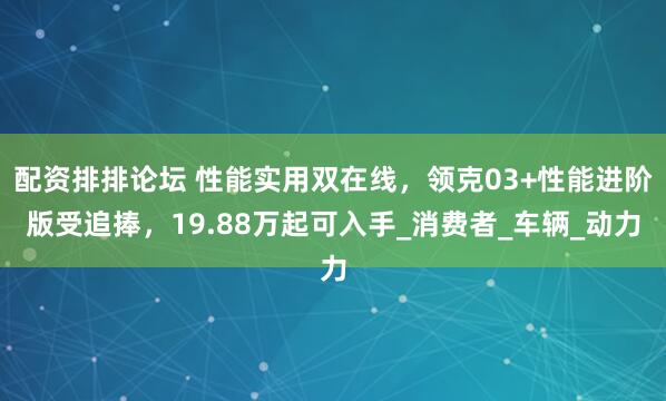 配资排排论坛 性能实用双在线，领克03+性能进阶版受追捧，19.88万起可入手_消费者_车辆_动力