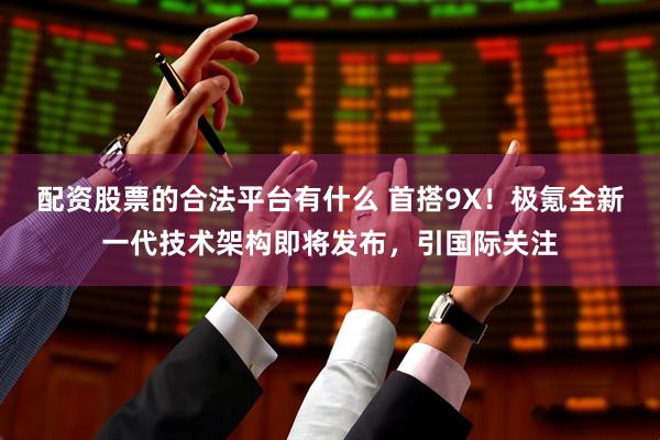 配资股票的合法平台有什么 首搭9X！极氪全新一代技术架构即将发布，引国际关注