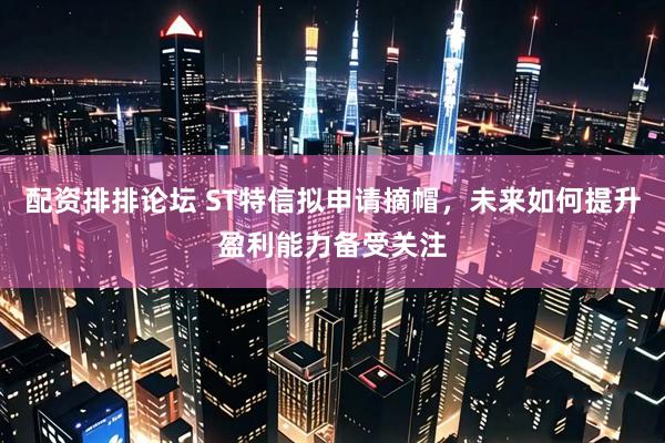 配资排排论坛 ST特信拟申请摘帽，未来如何提升盈利能力备受关注