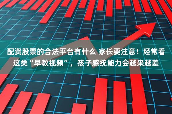 配资股票的合法平台有什么 家长要注意！经常看这类“早教视频”，孩子感统能力会越来越差