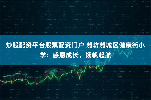 炒股配资平台股票配资门户 潍坊潍城区健康街小学：感恩成长，扬帆起航