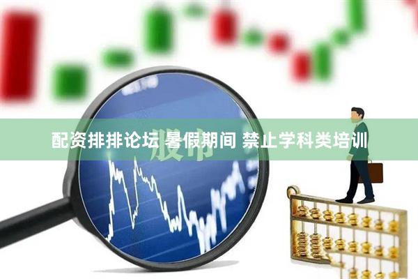 配资排排论坛 暑假期间 禁止学科类培训