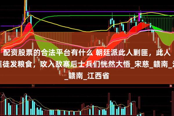 配资股票的合法平台有什么 朝廷派此人剿匪，此人却给匪徒发粮食，攻入敌寨后士兵们恍然大悟_宋慈_赣南_江西省