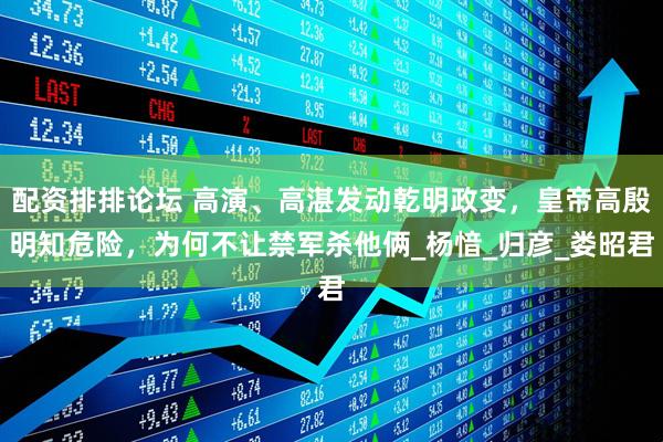 配资排排论坛 高演、高湛发动乾明政变，皇帝高殷明知危险，为何不让禁军杀他俩_杨愔_归彦_娄昭君