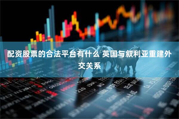 配资股票的合法平台有什么 英国与叙利亚重建外交关系