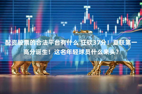 配资股票的合法平台有什么 狂砍37分！夏联第一高分诞生！这名年轻球员什么来头？