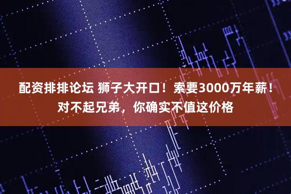 配资排排论坛 狮子大开口！索要3000万年薪！对不起兄弟，你确实不值这价格