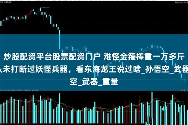 炒股配资平台股票配资门户 难怪金箍棒重一万多斤，却从未打断过妖怪兵器，看东海龙王说过啥_孙悟空_武器_重量