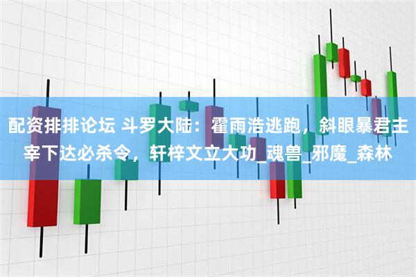 配资排排论坛 斗罗大陆：霍雨浩逃跑，斜眼暴君主宰下达必杀令，轩梓文立大功_魂兽_邪魔_森林