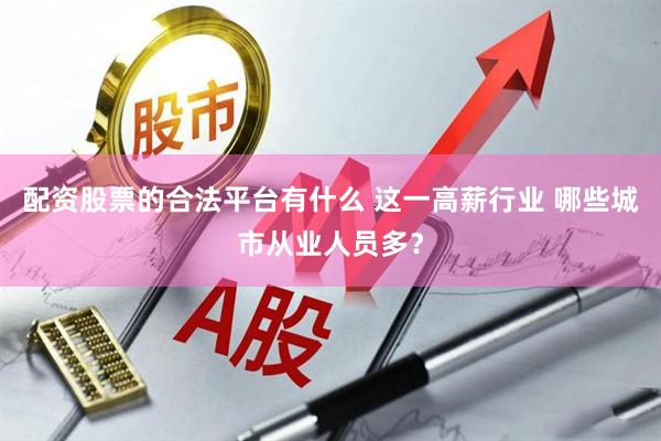 配资股票的合法平台有什么 这一高薪行业 哪些城市从业人员多？
