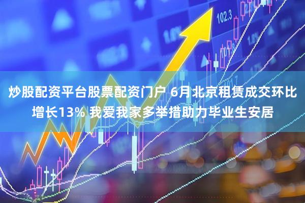 炒股配资平台股票配资门户 6月北京租赁成交环比增长13% 我爱我家多举措助力毕业生安居