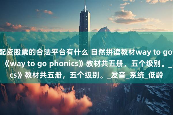配资股票的合法平台有什么 自然拼读教材way to go phonics 1-5册 《way to go phonics》教材共五册，五个级别。_发音_系统_低龄