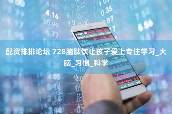 配资排排论坛 728脑肽饮让孩子爱上专注学习_大脑_习惯_科学