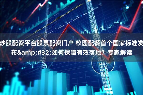 炒股配资平台股票配资门户 校园配餐首个国家标准发布&#32;如何保障有效落地？专家解读