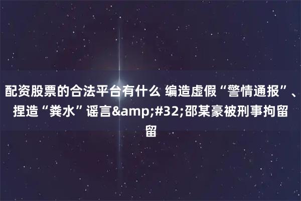 配资股票的合法平台有什么 编造虚假“警情通报”、捏造“粪水”谣言&#32;邵某豪被刑事拘留