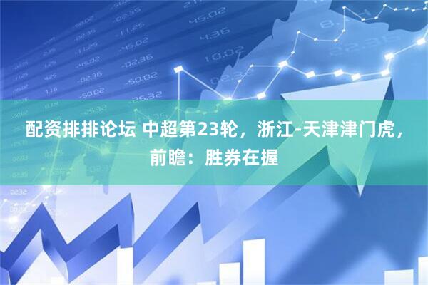 配资排排论坛 中超第23轮，浙江-天津津门虎，前瞻：胜券在握