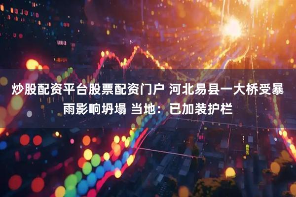 炒股配资平台股票配资门户 河北易县一大桥受暴雨影响坍塌 当地：已加装护栏