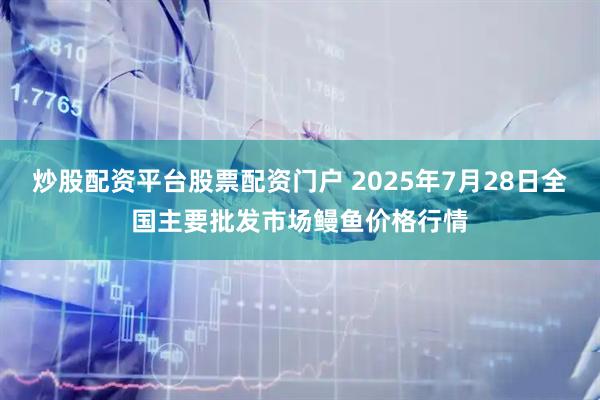 炒股配资平台股票配资门户 2025年7月28日全国主要批发市场鳗鱼价格行情