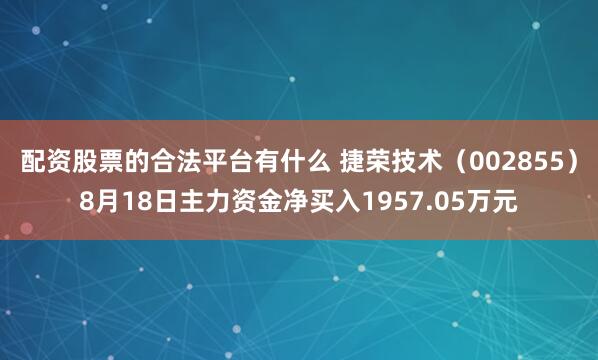 配资股票的合法平台有什么 捷荣技术（002855）8月18日主力资金净买入1957.05万元
