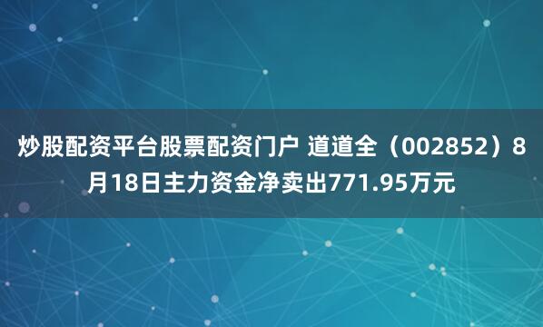 炒股配资平台股票配资门户 道道全（002852）8月18日主力资金净卖出771.95万元