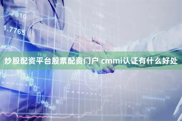 炒股配资平台股票配资门户 cmmi认证有什么好处