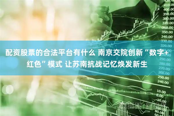 配资股票的合法平台有什么 南京交院创新“数字+红色”模式 让苏南抗战记忆焕发新生
