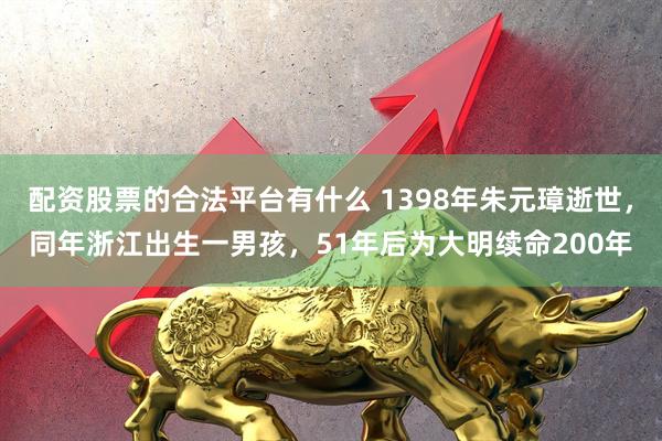 配资股票的合法平台有什么 1398年朱元璋逝世，同年浙江出生一男孩，51年后为大明续命200年