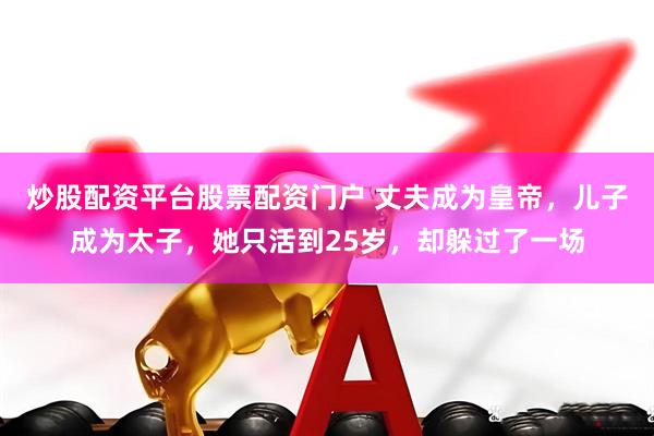炒股配资平台股票配资门户 丈夫成为皇帝，儿子成为太子，她只活到25岁，却躲过了一场