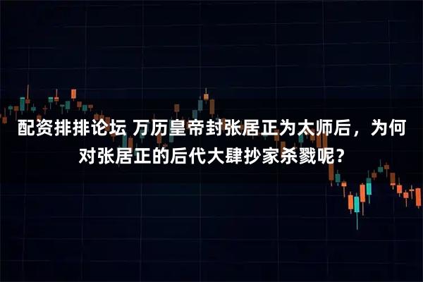 配资排排论坛 万历皇帝封张居正为太师后，为何对张居正的后代大肆抄家杀戮呢？