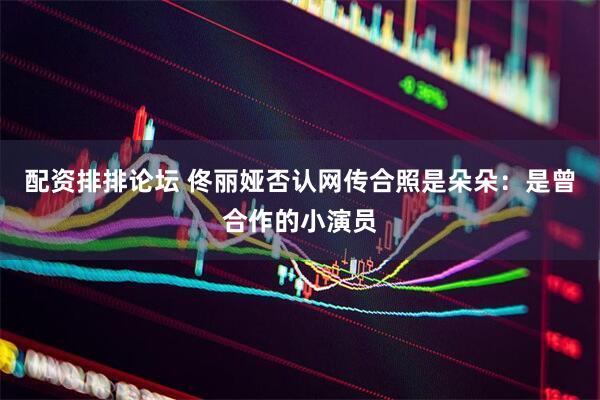 配资排排论坛 佟丽娅否认网传合照是朵朵：是曾合作的小演员