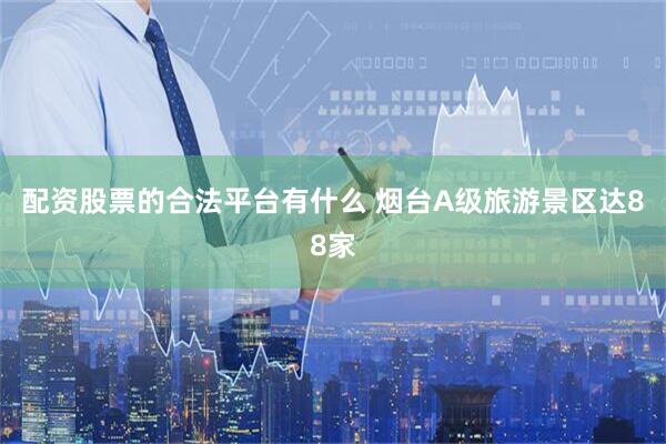 配资股票的合法平台有什么 烟台A级旅游景区达88家